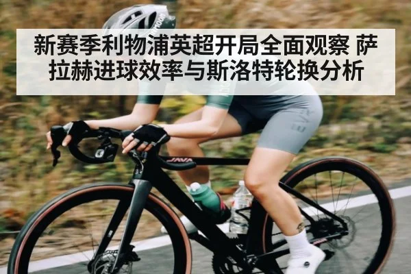 新赛季利物浦英超开局全面观察 萨拉赫进球效率与斯洛特轮换分析 - kaiyun