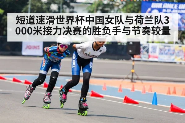 短道速滑世界杯中国女队与荷兰队3000米接力决赛的胜负手与节奏较量