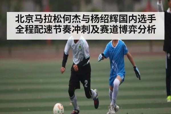 北京马拉松何杰与杨绍辉国内选手全程配速节奏冲刺及赛道博弈分析