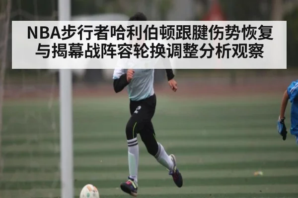 NBA步行者哈利伯顿跟腱伤势恢复与揭幕战阵容轮换调整分析观察（kaiyun）